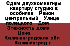 Сдам двухкомнатнуы квартиру студию в особнике › Район ­ центральный › Улица ­ полецкого › Дом ­ 45 › Этажность дома ­ 1 › Цена ­ 18 000 - Калининградская обл., Калининград г. Недвижимость » Квартиры аренда   . Калининградская обл.